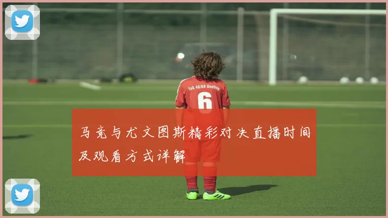 马竞与尤文图斯精彩对决直播时间及观看方式详解