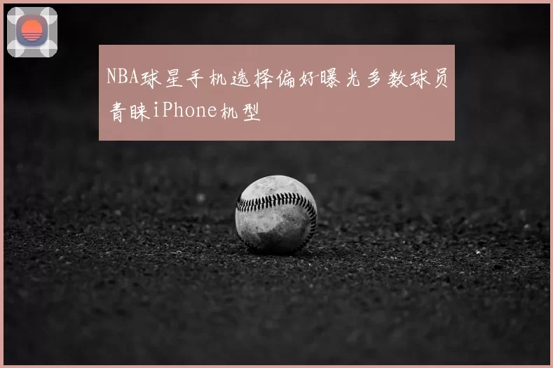 NBA球星手机选择偏好曝光多数球员青睐iPhone机型