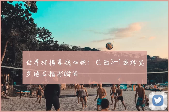世界杯揭幕战回顾：巴西3-1逆转克罗地亚精彩瞬间