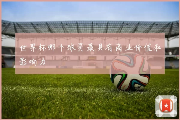 世界杯哪个球员最具有商业价值和影响力