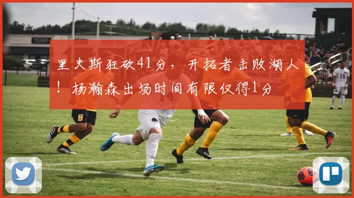 里夫斯狂砍41分,开拓者击败湖人!杨瀚森出场时间有限仅得1分