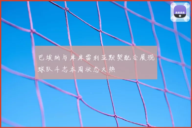 巴埃纳与库库雷利亚默契配合展现球队斗志本周状态火热