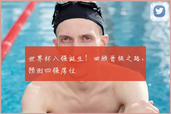 世界杯八强诞生!回顾晋级之路,预测四强席位