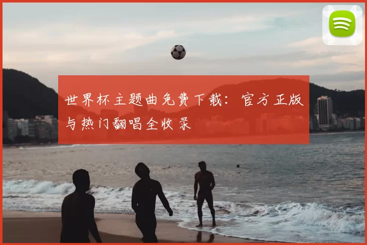 世界杯主题曲免费下载:官方正版与热门翻唱全收录