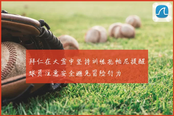 拜仁在大雪中坚持训练孔帕尼提醒球员注意安全避免冒险行为