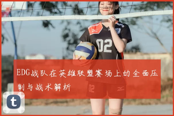 EDG战队在英雄联盟赛场上的全面压制与战术解析